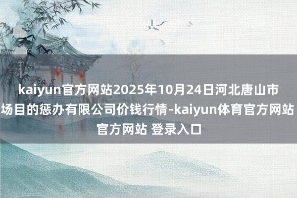kaiyun官方网站2025年10月24日河北唐山市荷花坑商场目的惩办有限公司价钱行情-kaiyun体育官方网站 登录入口