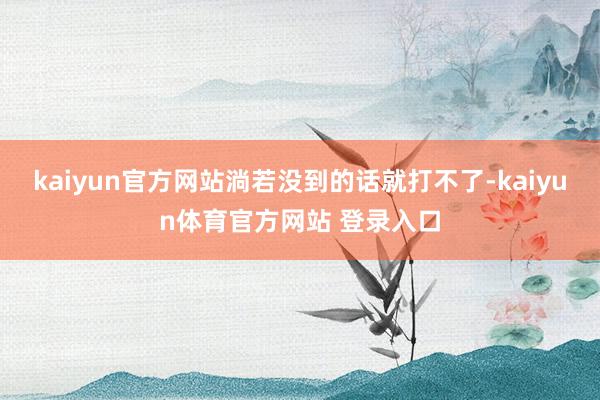 kaiyun官方网站淌若没到的话就打不了-kaiyun体育官方网站 登录入口