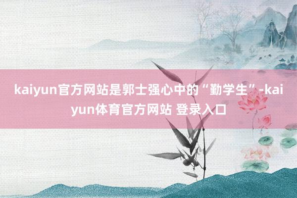 kaiyun官方网站是郭士强心中的“勤学生”-kaiyun体育官方网站 登录入口