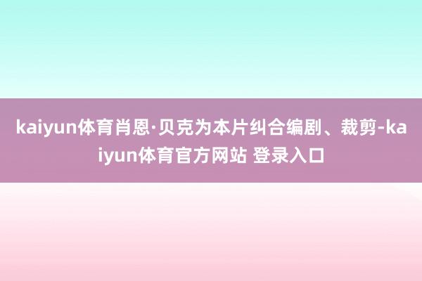 kaiyun体育肖恩·贝克为本片纠合编剧、裁剪-kaiyun体育官方网站 登录入口