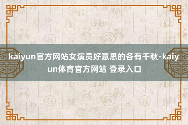 kaiyun官方网站女演员好意思的各有千秋-kaiyun体育官方网站 登录入口