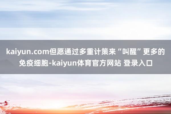 kaiyun.com但愿通过多重计策来“叫醒”更多的免疫细胞-kaiyun体育官方网站 登录入口