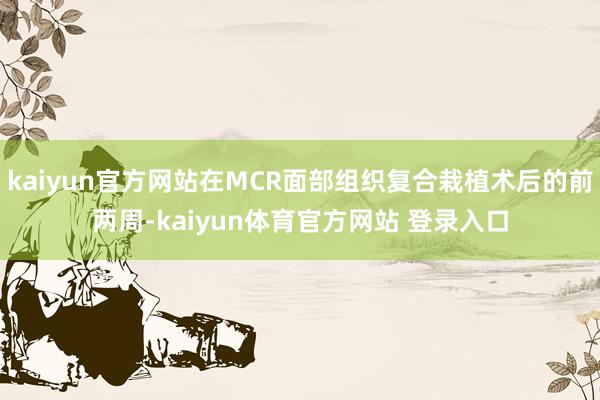 kaiyun官方网站在MCR面部组织复合栽植术后的前两周-kaiyun体育官方网站 登录入口
