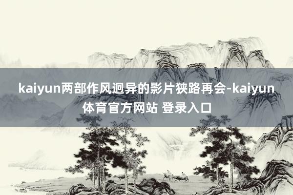 kaiyun两部作风迥异的影片狭路再会-kaiyun体育官方网站 登录入口