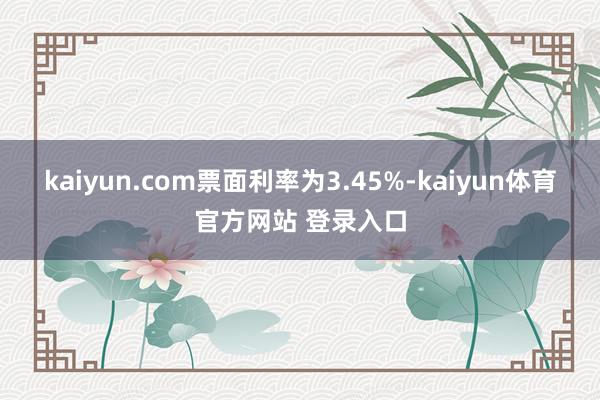 kaiyun.com票面利率为3.45%-kaiyun体育官方网站 登录入口