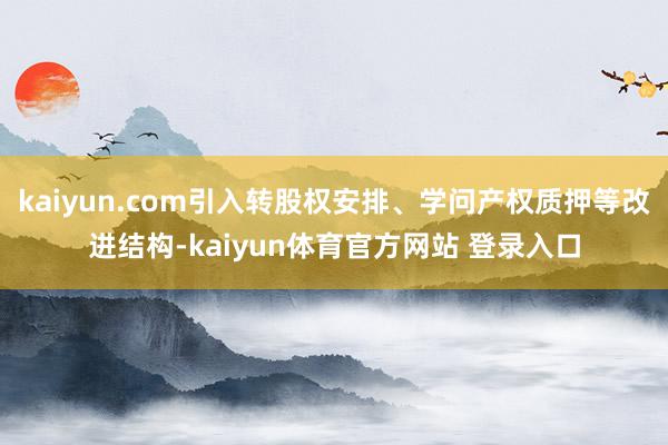 kaiyun.com引入转股权安排、学问产权质押等改进结构-kaiyun体育官方网站 登录入口
