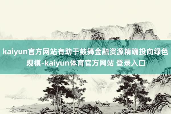 kaiyun官方网站有助于鼓舞金融资源精确投向绿色规模-kaiyun体育官方网站 登录入口