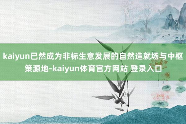 kaiyun已然成为非标生意发展的自然造就场与中枢策源地-kaiyun体育官方网站 登录入口