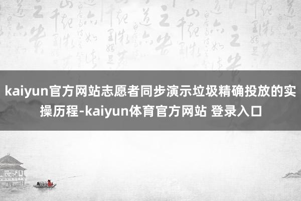kaiyun官方网站志愿者同步演示垃圾精确投放的实操历程-kaiyun体育官方网站 登录入口