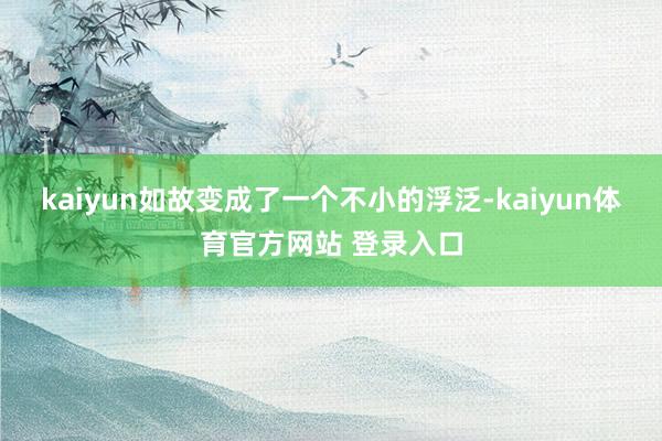 kaiyun如故变成了一个不小的浮泛-kaiyun体育官方网站 登录入口