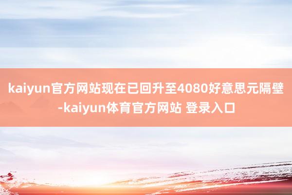 kaiyun官方网站现在已回升至4080好意思元隔壁-kaiyun体育官方网站 登录入口