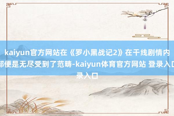 kaiyun官方网站在《罗小黑战记2》在干线剧情内部便是无尽受到了范畴-kaiyun体育官方网站 登录入口