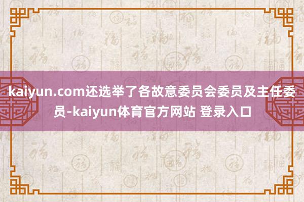 kaiyun.com还选举了各故意委员会委员及主任委员-kaiyun体育官方网站 登录入口
