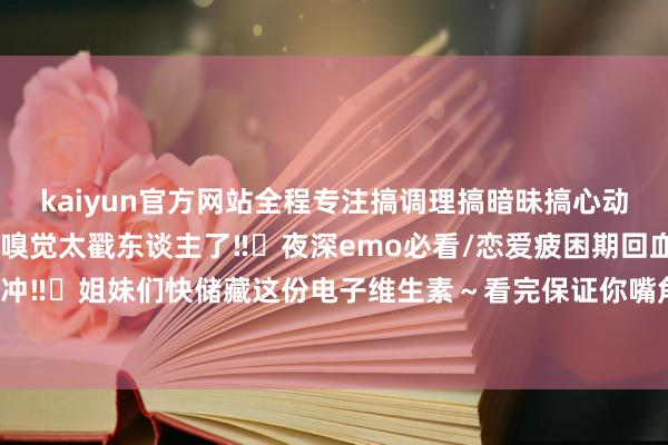 kaiyun官方网站全程专注搞调理搞暗昧搞心动零丁的灵魂彼此良善的嗅觉太戳东谈主了‼️夜深emo必看/恋爱疲困期回血/单纯思磕颜齐可冲‼️姐妹们快储藏这份电子维生素~看完保证你嘴角荒诞上扬-kaiyun体育官方网站 登录入口