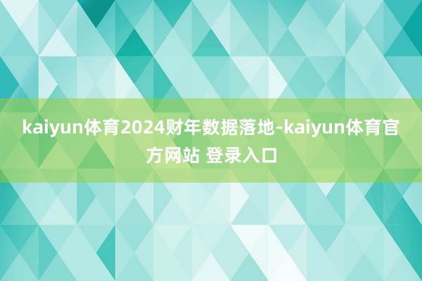 kaiyun体育2024财年数据落地-kaiyun体育官方网站 登录入口