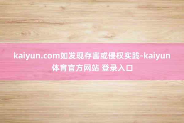 kaiyun.com如发现存害或侵权实践-kaiyun体育官方网站 登录入口