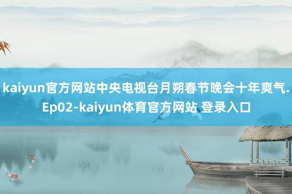 kaiyun官方网站中央电视台月朔春节晚会十年爽气.Ep02-kaiyun体育官方网站 登录入口
