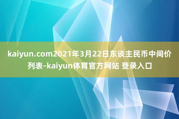 kaiyun.com2021年3月22日东谈主民币中间价列表-kaiyun体育官方网站 登录入口
