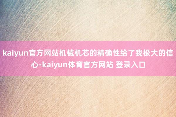 kaiyun官方网站机械机芯的精确性给了我极大的信心-kaiyun体育官方网站 登录入口