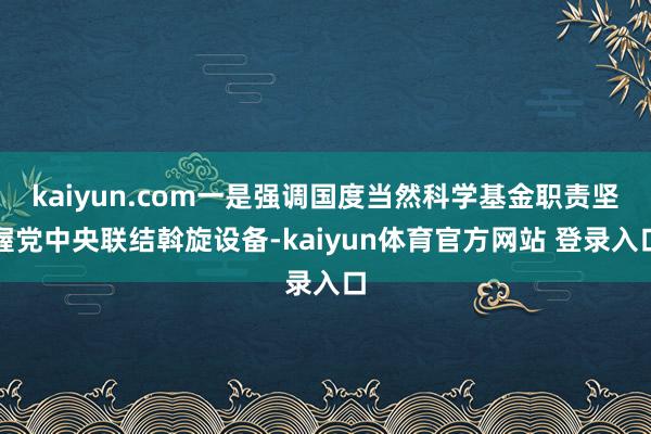 kaiyun.com一是强调国度当然科学基金职责坚握党中央联结斡旋设备-kaiyun体育官方网站 登录入口