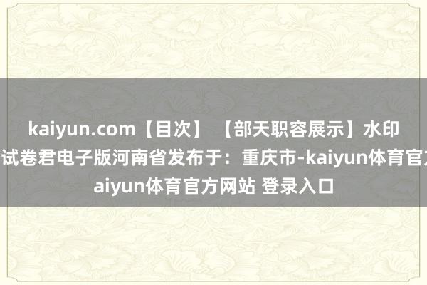 kaiyun.com【目次】 【部天职容展示】水印三门峡市靠谱的试卷君电子版河南省发布于：重庆市-kaiyun体育官方网站 登录入口