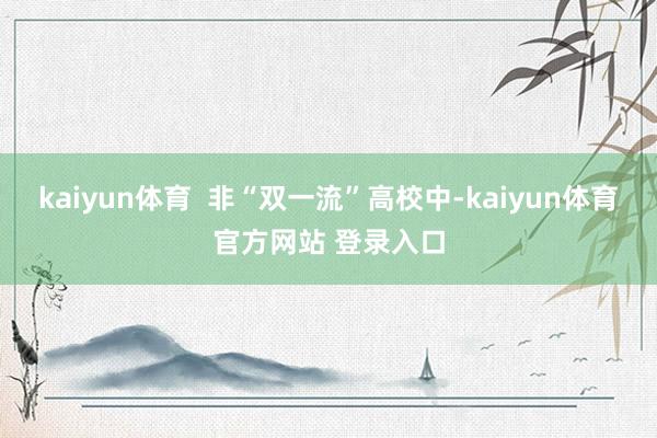 kaiyun体育  非“双一流”高校中-kaiyun体育官方网站 登录入口