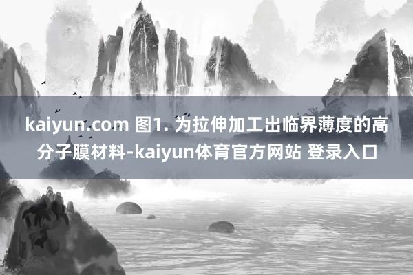 kaiyun.com 图1. 为拉伸加工出临界薄度的高分子膜材料-kaiyun体育官方网站 登录入口