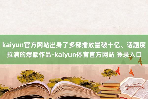 kaiyun官方网站出身了多部播放量破十亿、话题度拉满的爆款作品-kaiyun体育官方网站 登录入口