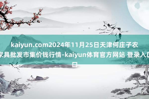 kaiyun.com2024年11月25日天津何庄子农家具批发市集价钱行情-kaiyun体育官方网站 登录入口