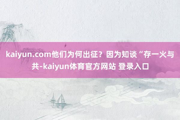 kaiyun.com他们为何出征？因为知谈“存一火与共-kaiyun体育官方网站 登录入口