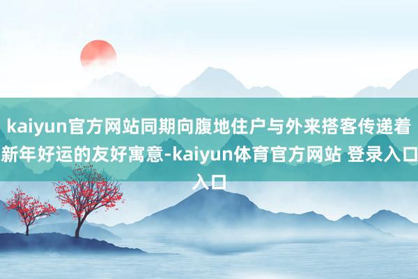 kaiyun官方网站同期向腹地住户与外来搭客传递着新年好运的友好寓意-kaiyun体育官方网站 登录入口