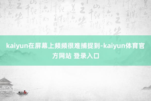 kaiyun在屏幕上频频很难捕捉到-kaiyun体育官方网站 登录入口