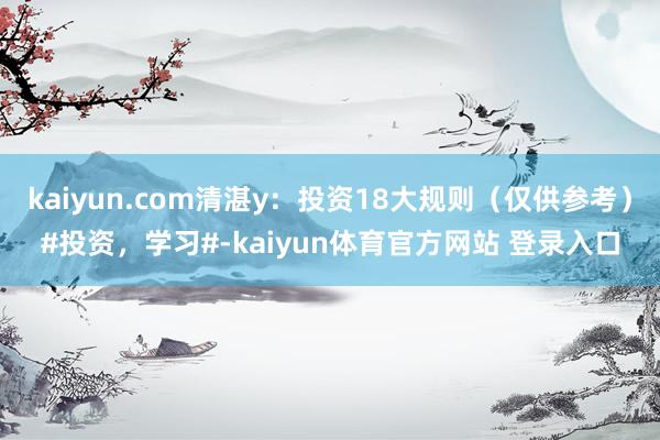 kaiyun.com清湛y：投资18大规则（仅供参考）#投资，学习#-kaiyun体育官方网站 登录入口
