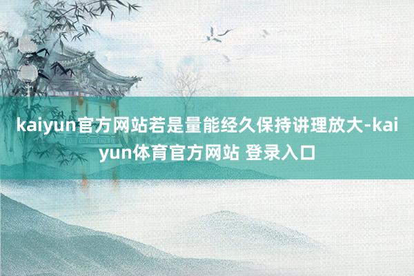 kaiyun官方网站若是量能经久保持讲理放大-kaiyun体育官方网站 登录入口