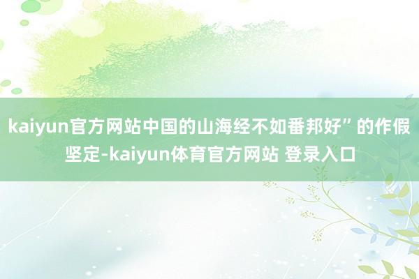 kaiyun官方网站中国的山海经不如番邦好”的作假坚定-kaiyun体育官方网站 登录入口