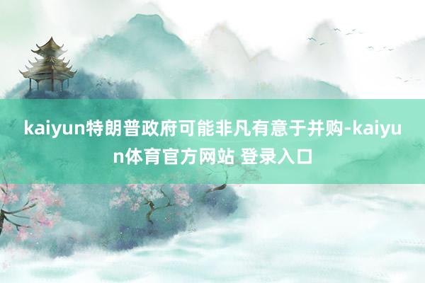 kaiyun特朗普政府可能非凡有意于并购-kaiyun体育官方网站 登录入口