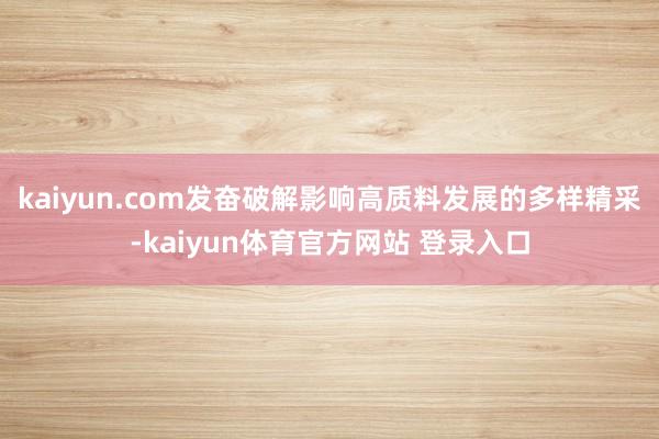 kaiyun.com发奋破解影响高质料发展的多样精采-kaiyun体育官方网站 登录入口
