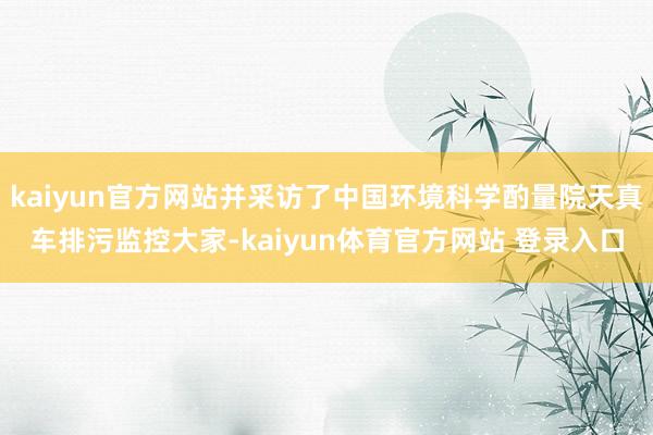 kaiyun官方网站并采访了中国环境科学酌量院天真车排污监控大家-kaiyun体育官方网站 登录入口