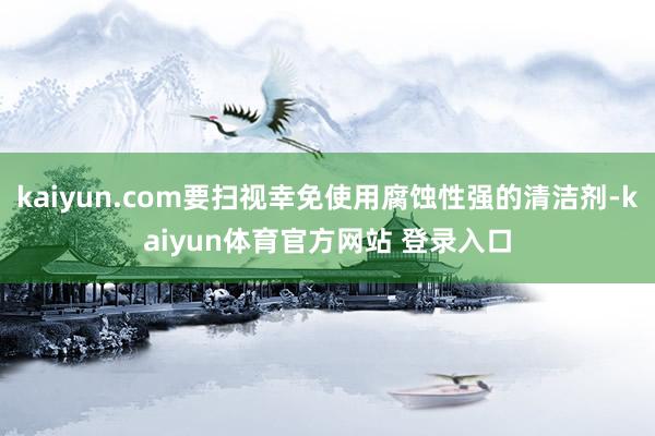 kaiyun.com要扫视幸免使用腐蚀性强的清洁剂-kaiyun体育官方网站 登录入口