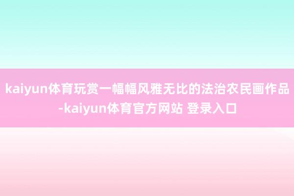 kaiyun体育玩赏一幅幅风雅无比的法治农民画作品-kaiyun体育官方网站 登录入口