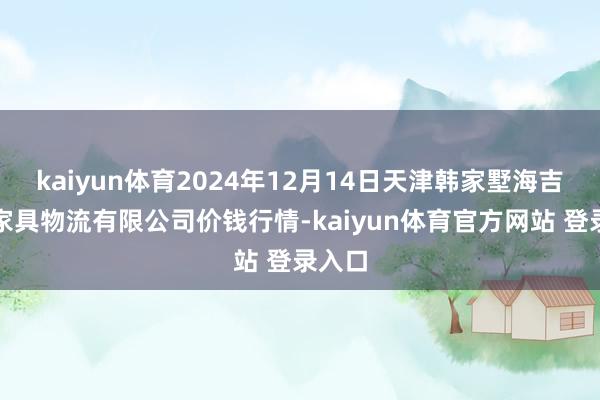 kaiyun体育2024年12月14日天津韩家墅海吉星农家具物流有限公司价钱行情-kaiyun体育官方网站 登录入口