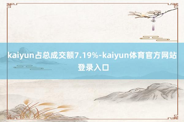 kaiyun占总成交额7.19%-kaiyun体育官方网站 登录入口