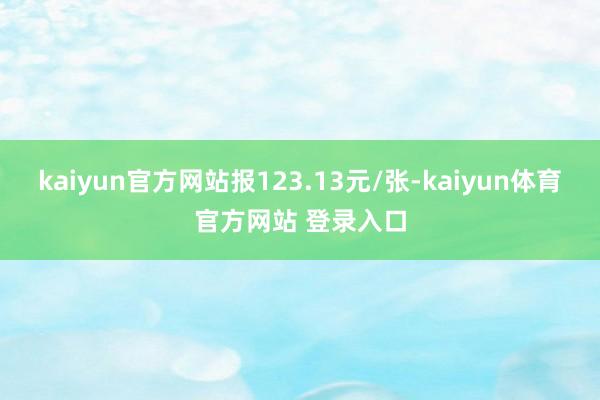 kaiyun官方网站报123.13元/张-kaiyun体育官方网站 登录入口