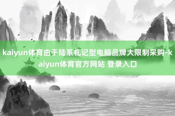 kaiyun体育由于陆系札记型电脑品牌大限制采购-kaiyun体育官方网站 登录入口